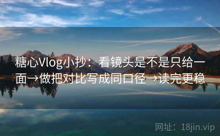 糖心Vlog小抄：看镜头是不是只给一面→做把对比写成同口径→读完更稳
