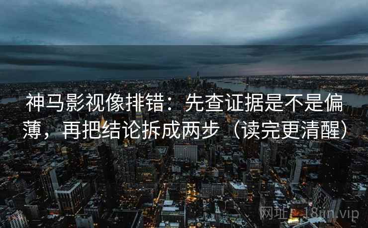 神马影视像排错:先查证据是不是偏薄,再把结论拆成两步(读完更清醒) 神马影视像排错:先查证据是不是偏薄,再把结论拆成两步(读完更清醒)