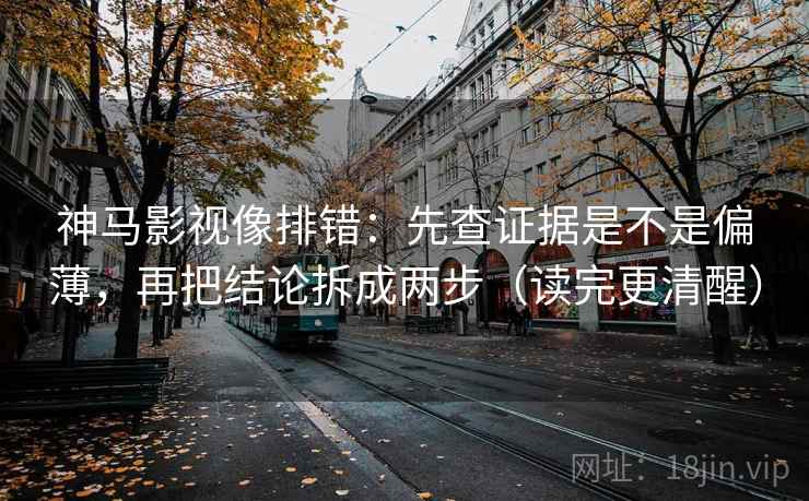 神马影视像排错：先查证据是不是偏薄，再把结论拆成两步（读完更清醒）
