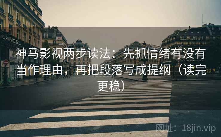 神马影视两步读法：先抓情绪有没有当作理由，再把段落写成提纲（读完更稳）