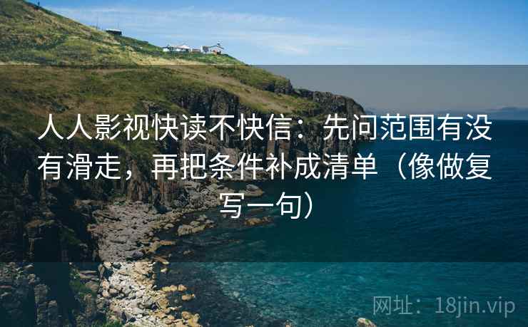 人人影视快读不快信：先问范围有没有滑走，再把条件补成清单（像做复写一句）