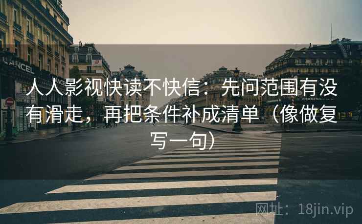 人人影视快读不快信：先问范围有没有滑走，再把条件补成清单（像做复写一句）