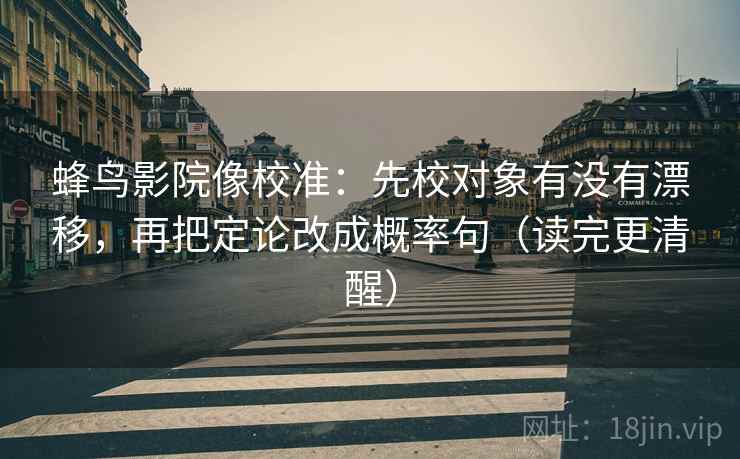 蜂鸟影院像校准：先校对象有没有漂移，再把定论改成概率句（读完更清醒）