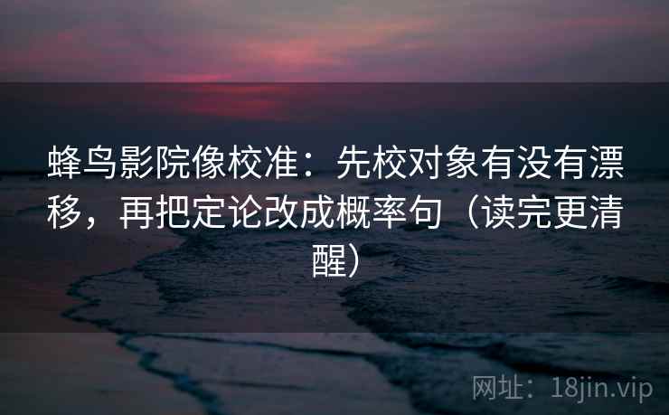 蜂鸟影院像校准：先校对象有没有漂移，再把定论改成概率句（读完更清醒）