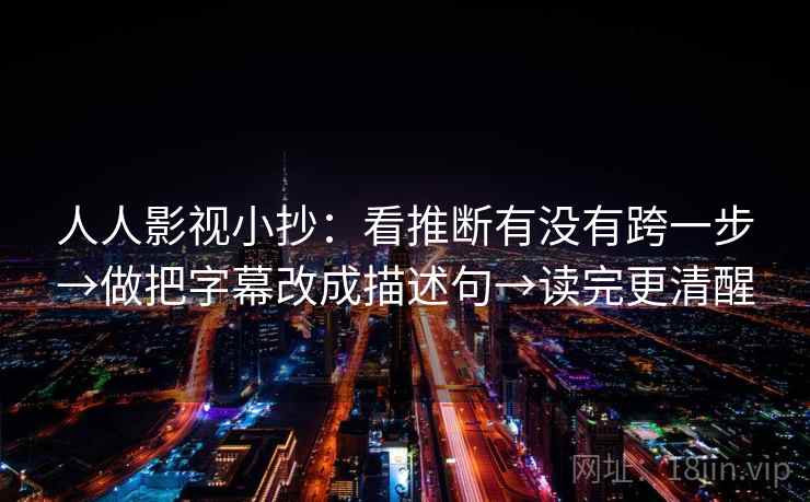 人人影视小抄:看推断有没有跨一步→做把字幕改成描述句→读完更清醒 人人影视小抄:看推断有没有跨一步→做把字幕改成描述句→读完更清醒