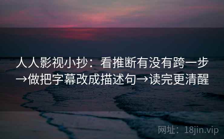 人人影视小抄：看推断有没有跨一步→做把字幕改成描述句→读完更清醒