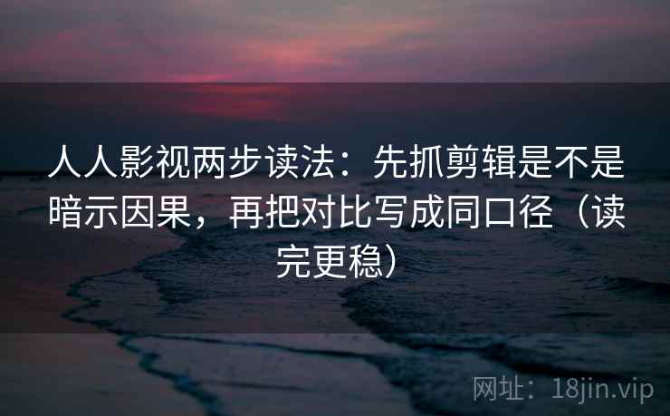人人影视两步读法：先抓剪辑是不是暗示因果，再把对比写成同口径（读完更稳）