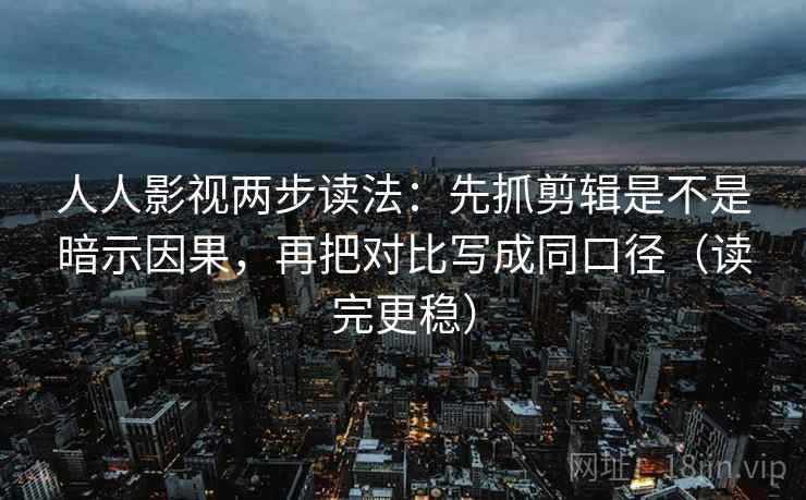 人人影视两步读法:先抓剪辑是不是暗示因果,再把对比写成同口径(读完更稳) 人人影视两步读法:先抓剪辑是不是暗示因果,再把对比写成同口径(读完更稳)