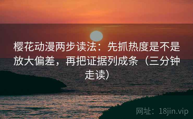 樱花动漫两步读法：先抓热度是不是放大偏差，再把证据列成条（三分钟走读）