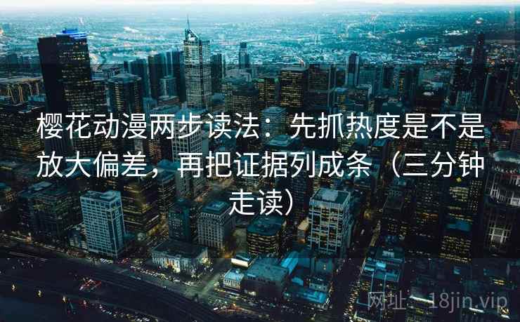 樱花动漫两步读法:先抓热度是不是放大偏差,再把证据列成条(三分钟走读) 樱花动漫两步读法:先抓热度是不是放大偏差,再把证据列成条(三分钟走读)