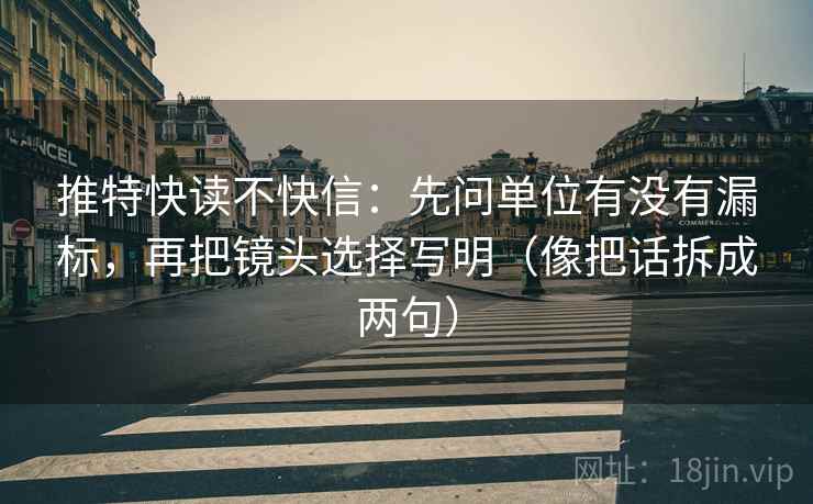 推特快读不快信:先问单位有没有漏标,再把镜头选择写明(像把话拆成两句) 推特快读不快信:先问单位有没有漏标,再把镜头选择写明(像把话拆成两句)