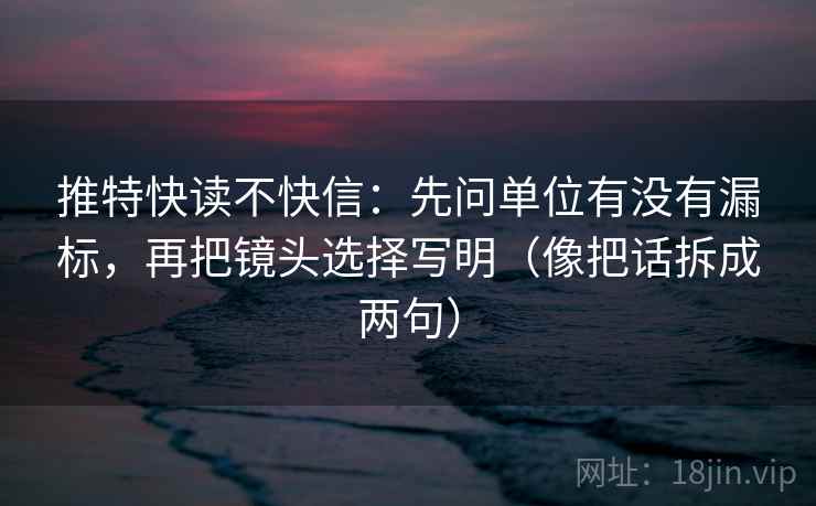 推特快读不快信：先问单位有没有漏标，再把镜头选择写明（像把话拆成两句）