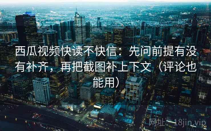 西瓜视频快读不快信：先问前提有没有补齐，再把截图补上下文（评论也能用）