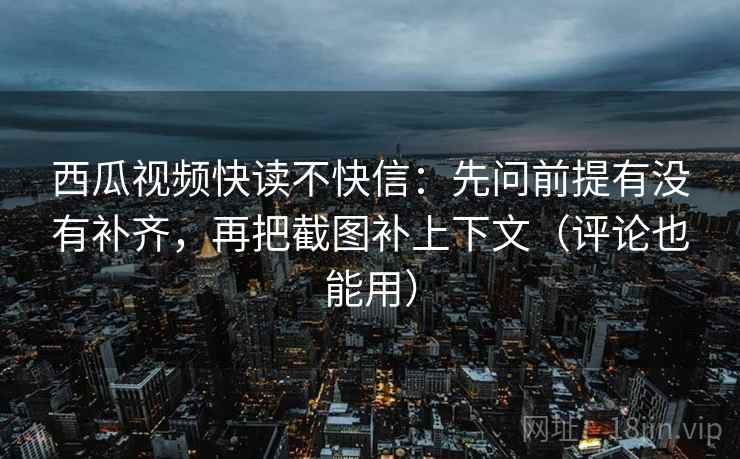 西瓜视频快读不快信:先问前提有没有补齐,再把截图补上下文(评论也能用) 西瓜视频快读不快信:先问前提有没有补齐,再把截图补上下文(评论也能用)