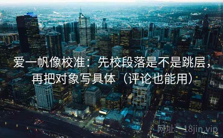 爱一帆像校准:先校段落是不是跳层,再把对象写具体(评论也能用) 爱一帆像校准:先校段落是不是跳层,再把对象写具体(评论也能用)