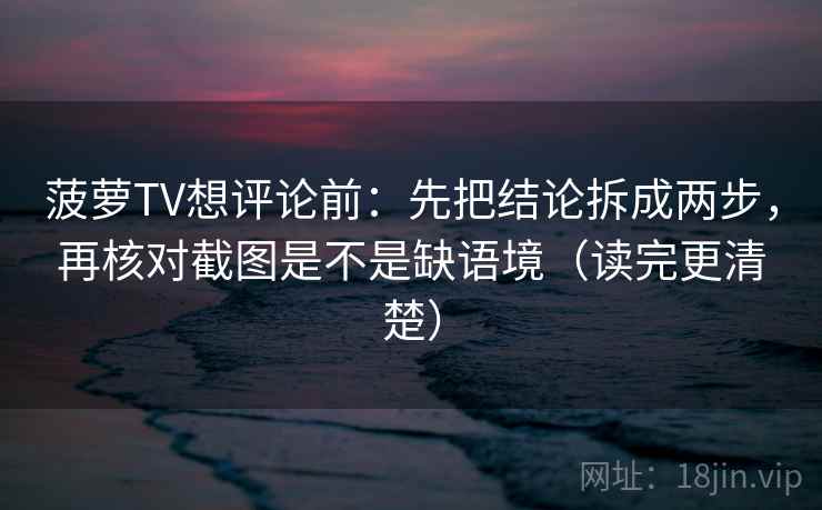 菠萝TV想评论前：先把结论拆成两步，再核对截图是不是缺语境（读完更清楚）