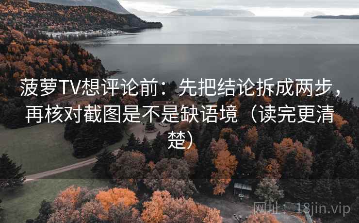菠萝TV想评论前：先把结论拆成两步，再核对截图是不是缺语境（读完更清楚）