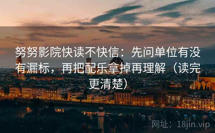 努努影院快读不快信：先问单位有没有漏标，再把配乐拿掉再理解（读完更清楚）