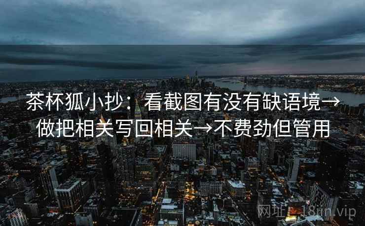 茶杯狐小抄：看截图有没有缺语境→做把相关写回相关→不费劲但管用