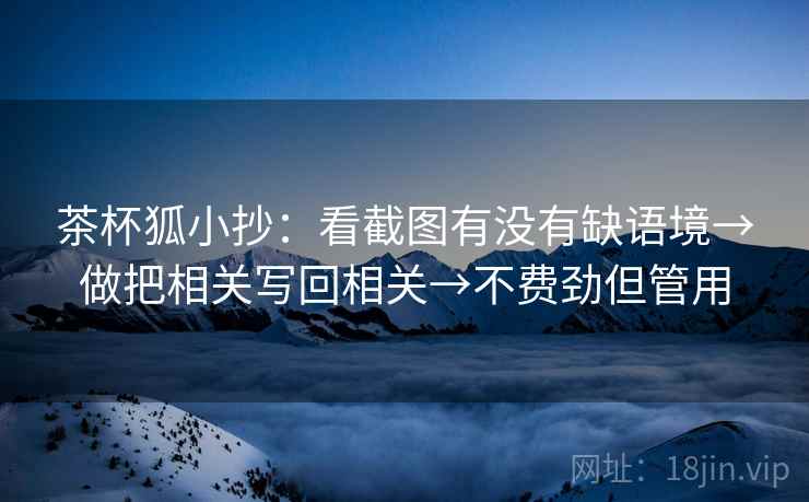 茶杯狐小抄：看截图有没有缺语境→做把相关写回相关→不费劲但管用