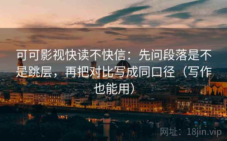 可可影视快读不快信：先问段落是不是跳层，再把对比写成同口径（写作也能用）
