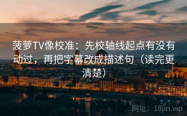 菠萝TV像校准：先校轴线起点有没有动过，再把字幕改成描述句（读完更清楚）