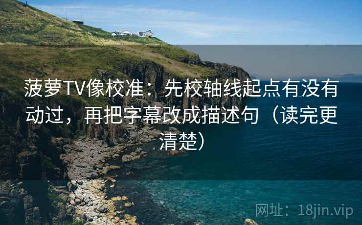 菠萝TV像校准：先校轴线起点有没有动过，再把字幕改成描述句（读完更清楚）