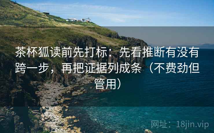 茶杯狐读前先打标：先看推断有没有跨一步，再把证据列成条（不费劲但管用）