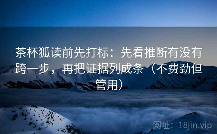 茶杯狐读前先打标：先看推断有没有跨一步，再把证据列成条（不费劲但管用）