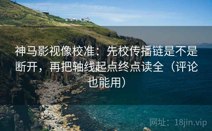 神马影视像校准：先校传播链是不是断开，再把轴线起点终点读全（评论也能用）