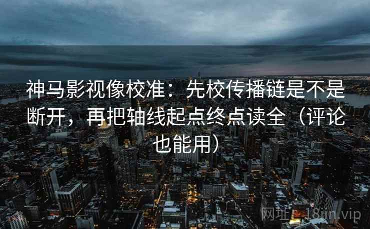 神马影视像校准:先校传播链是不是断开,再把轴线起点终点读全(评论也能用) 神马影视像校准:先校传播链是不是断开,再把轴线起点终点读全(评论也能用)
