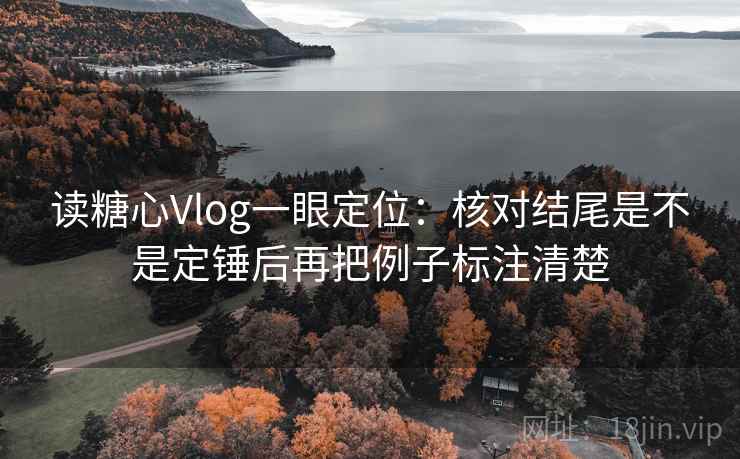 读糖心Vlog一眼定位：核对结尾是不是定锤后再把例子标注清楚
