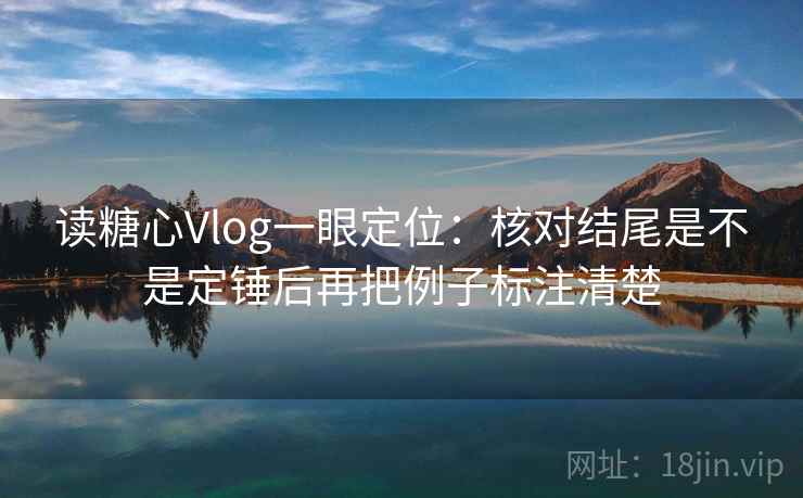 读糖心Vlog一眼定位:核对结尾是不是定锤后再把例子标注清楚 读糖心Vlog一眼定位:核对结尾是不是定锤后再把例子标注清楚