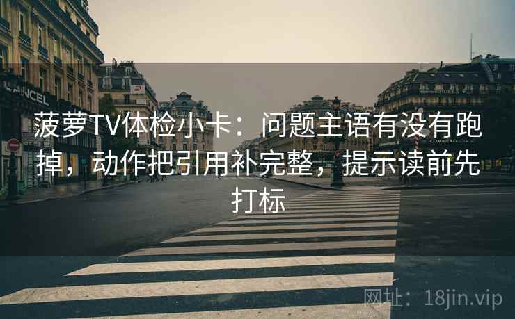菠萝TV体检小卡:问题主语有没有跑掉,动作把引用补完整,提示读前先打标 菠萝TV体检小卡:问题主语有没有跑掉,动作把引用补完整,提示读前先打标