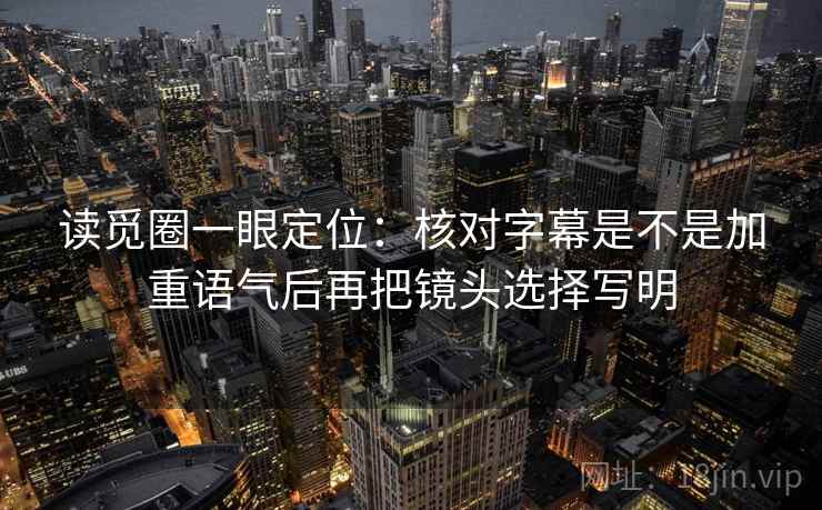 读觅圈一眼定位：核对字幕是不是加重语气后再把镜头选择写明
