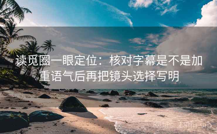 读觅圈一眼定位：核对字幕是不是加重语气后再把镜头选择写明