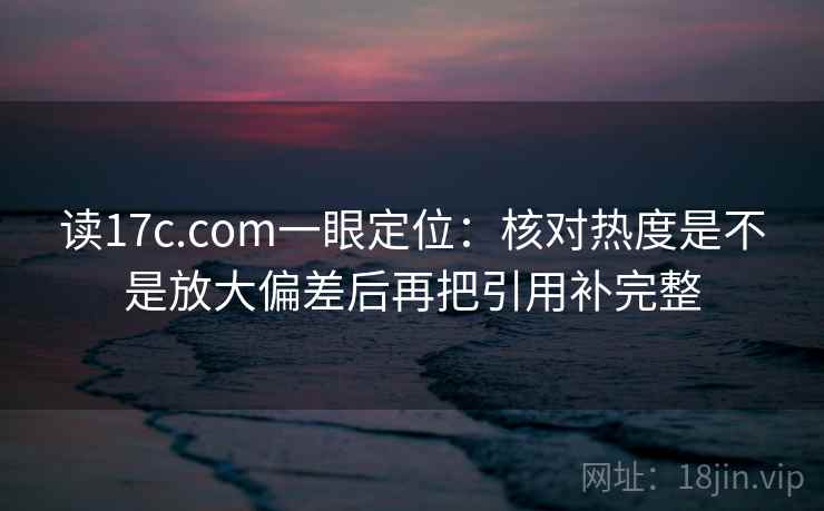 读17c.com一眼定位：核对热度是不是放大偏差后再把引用补完整