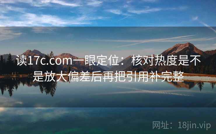 读17c.com一眼定位：核对热度是不是放大偏差后再把引用补完整
