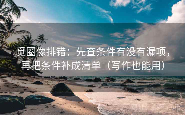 觅圈像排错:先查条件有没有漏项,再把条件补成清单(写作也能用) 觅圈像排错:先查条件有没有漏项,再把条件补成清单(写作也能用)
