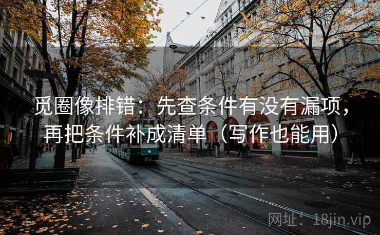 觅圈像排错：先查条件有没有漏项，再把条件补成清单（写作也能用）