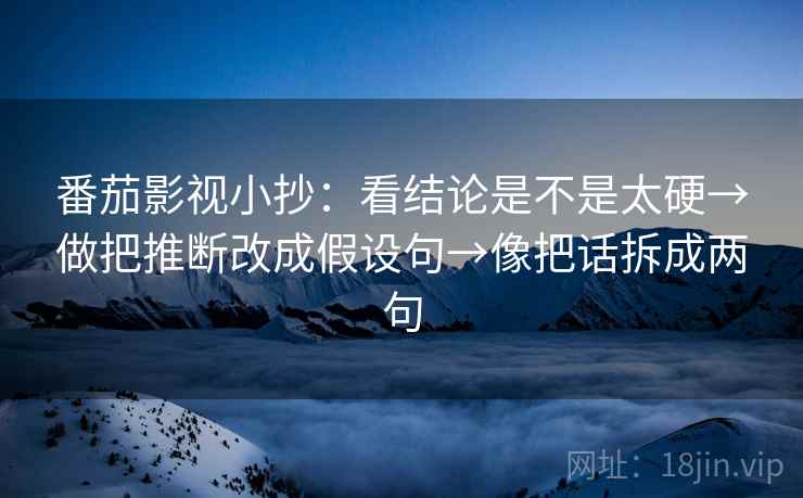 番茄影视小抄:看结论是不是太硬→做把推断改成假设句→像把话拆成两句 番茄影视小抄:看结论是不是太硬→做把推断改成假设句→像把话拆成两句
