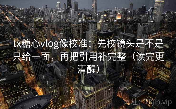 tx糖心vlog像校准:先校镜头是不是只给一面,再把引用补完整(读完更清醒) tx糖心vlog像校准:先校镜头是不是只给一面,再把引用补完整(读完更清醒)