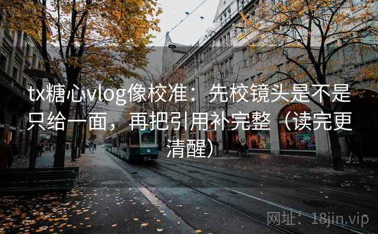 tx糖心vlog像校准：先校镜头是不是只给一面，再把引用补完整（读完更清醒）