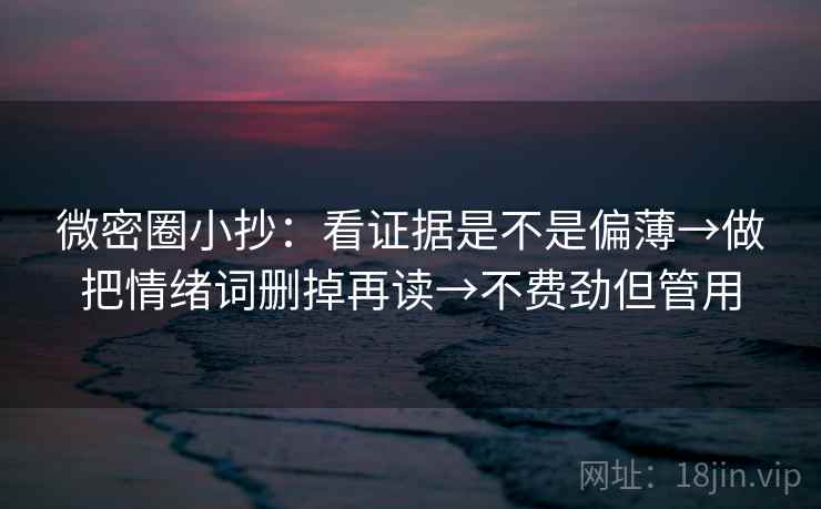 微密圈小抄：看证据是不是偏薄→做把情绪词删掉再读→不费劲但管用