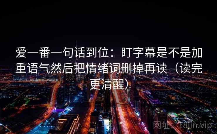 爱一番一句话到位：盯字幕是不是加重语气然后把情绪词删掉再读（读完更清醒）
