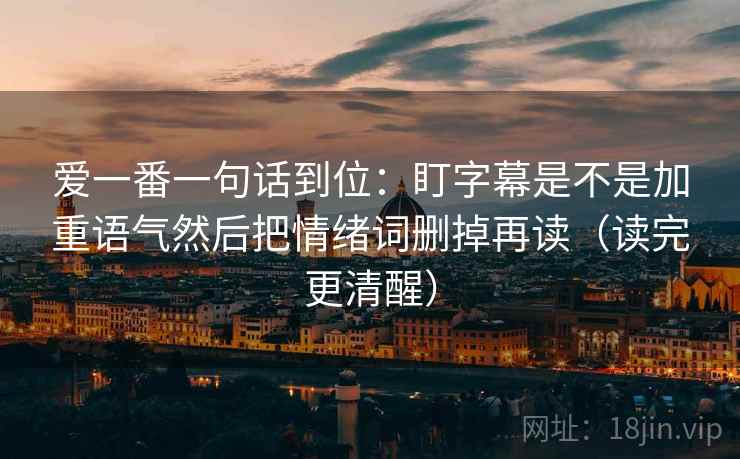 爱一番一句话到位：盯字幕是不是加重语气然后把情绪词删掉再读（读完更清醒）