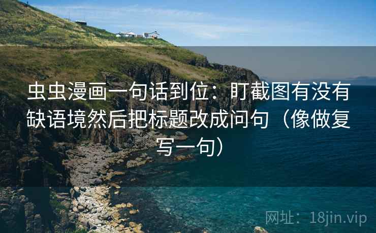 虫虫漫画一句话到位:盯截图有没有缺语境然后把标题改成问句(像做复写一句) 虫虫漫画一句话到位:盯截图有没有缺语境然后把标题改成问句(像做复写一句)