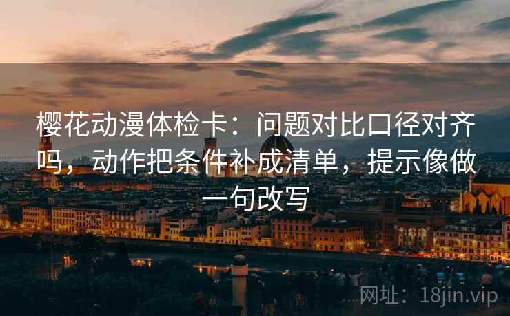 樱花动漫体检卡:问题对比口径对齐吗,动作把条件补成清单,提示像做一句改写 樱花动漫体检卡:问题对比口径对齐吗,动作把条件补成清单,提示像做一句改写
