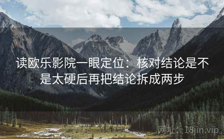 读欧乐影院一眼定位:核对结论是不是太硬后再把结论拆成两步 读欧乐影院一眼定位:核对结论是不是太硬后再把结论拆成两步
