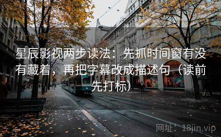 星辰影视两步读法:先抓时间窗有没有藏着,再把字幕改成描述句(读前先打标) 星辰影视两步读法:先抓时间窗有没有藏着,再把字幕改成描述句(读前先打标)